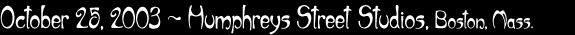 October 25, 2003 - Humphreys Street Studios, Boston, Mass.